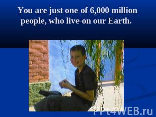 You are just one of 6,000 million people, who live on our Earth.