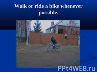 Walk or ride a bike whenever possible.
