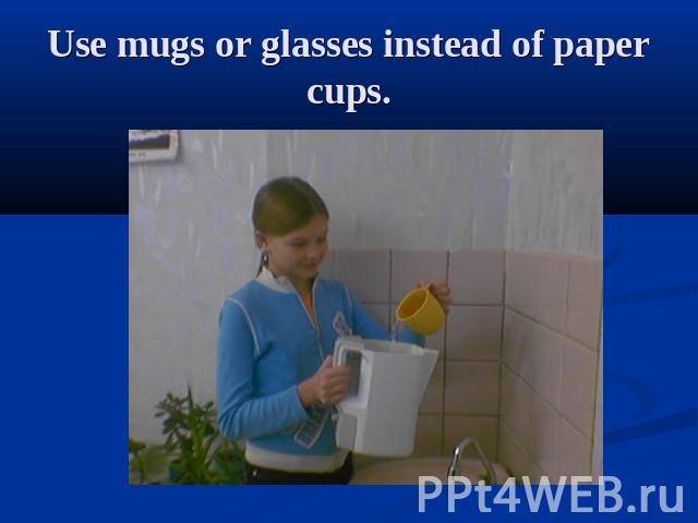 Use mugs or glasses instead of paper cups.