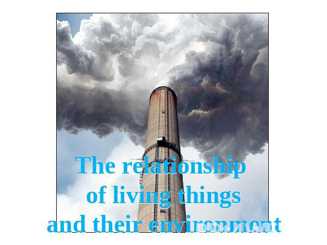 The relationship of living thingsand their environment