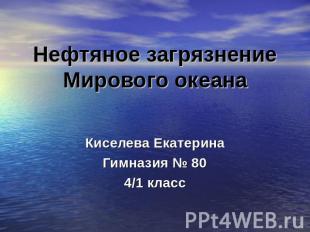 Нефтяное загрязнение Мирового океана Киселева ЕкатеринаГимназия № 804/1 класс