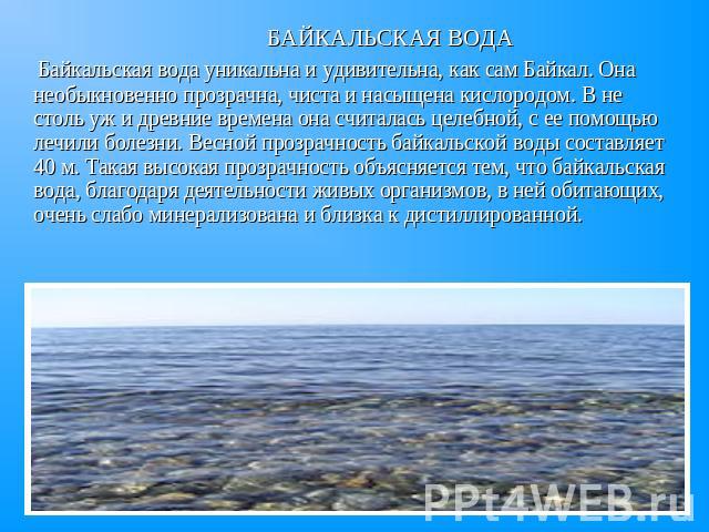 Байкальская вода уникальна и удивительна, как сам Байкал. Она необыкновенно прозрачна, чиста и насыщена кислородом. В не столь уж и древние времена она считалась целебной, с ее помощью лечили болезни. Весной прозрачность байкальской воды составляет …