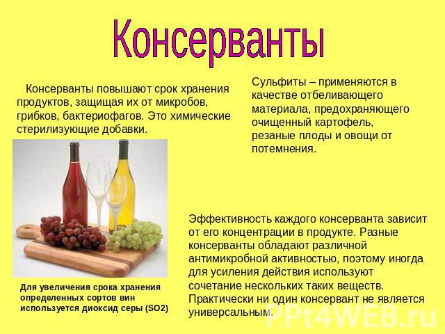 Консерванты    Консерванты повышают срок хранения продуктов, защищая их от микробов, грибков, бактериофагов. Это химические стерилизующие добавки. Сульфиты – применяются в качестве отбеливающего материала, предохраняющего очищенный картофель, резаны…