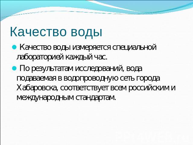 Качество воды Качество воды измеряется специальной лабораторией каждый час.По результатам исследований, вода подаваемая в водопроводную сеть города Хабаровска, соответствует всем российским и международным стандартам.