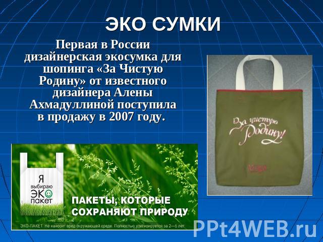 ЭКО СУМКИ Первая в России дизайнерская экосумка для шопинга «За Чистую Родину» от известного дизайнера Алены Ахмадуллиной поступила в продажу в 2007 году.