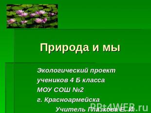 Природа и мы Экологический проект учеников 4 Б классаМОУ СОШ №2 г. Красноармейск