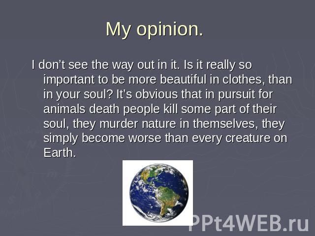 My opinion. I don’t see the way out in it. Is it really so important to be more beautiful in clothes, than in your soul? It’s obvious that in pursuit for animals death people kill some part of their soul, they murder nature in themselves, they simpl…
