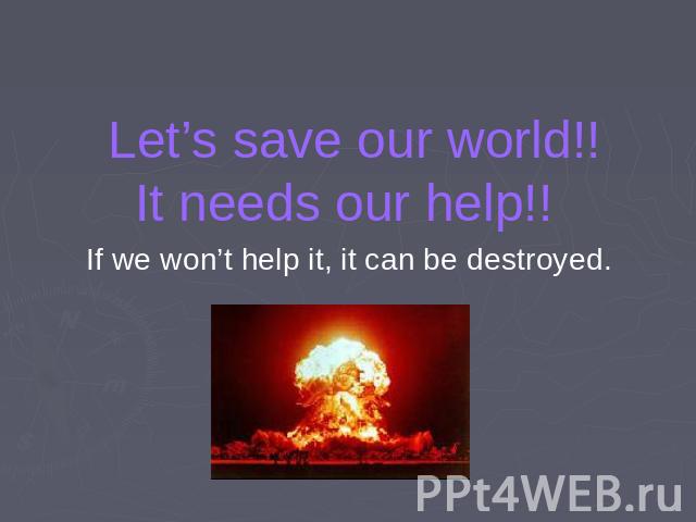 Let’s save our world!!It needs our help!! If we won’t help it, it can be destroyed.