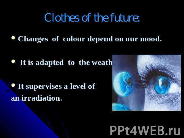 Clothes of the future: Changes of colour depend on our mood. It is adapted to the weather.It supervises a level of an irradiation.