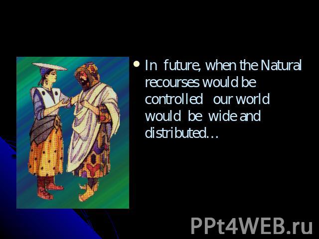In future, when the Natural recourses would be controlled our world would be wide and distributed…