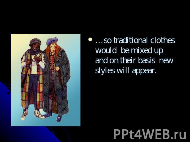 …so traditional clothes would be mixed up and on their basis new styles will appear.