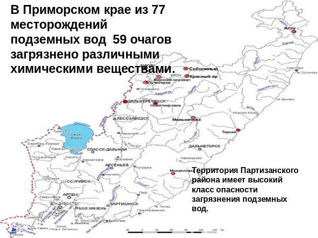 В Приморском крае из 77 месторождений подземных вод 59 очагов загрязнено различными химическими веществам Территория Партизанского района имеет высокий класс опасности загрязнения подземных вод.
