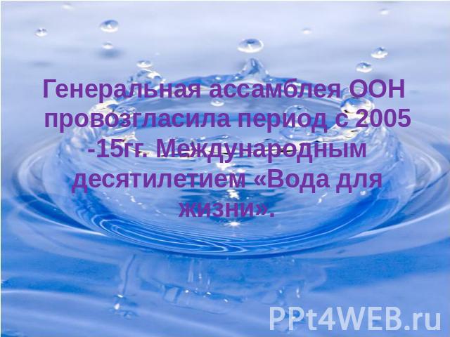 Генеральная ассамблея ООН провозгласила период с 2005 -15гг. Международным десятилетием «Вода для жизни».