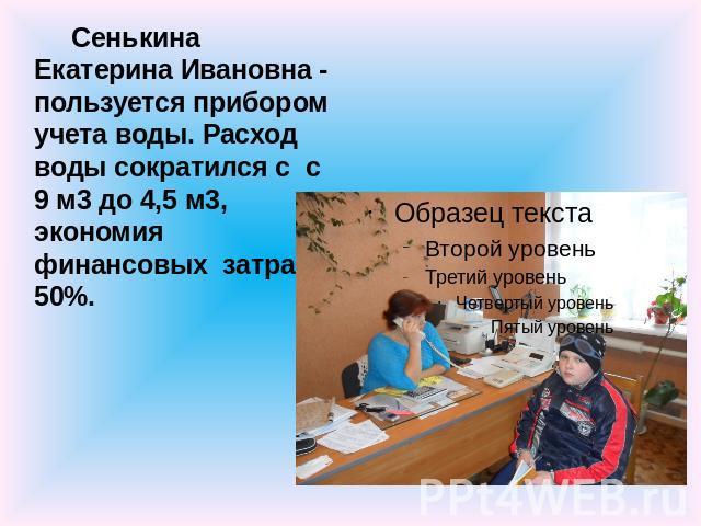 Сенькина Екатерина Ивановна - пользуется прибором учета воды. Расход воды сократился с с 9 м3 до 4,5 м3, экономия финансовых затрат 50%.