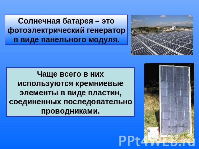 Солнечная батарея – это фотоэлектрический генератор в виде панельного модуля. Чаще всего в них используются кремниевые элементы в виде пластин, соединенных последовательно проводниками.