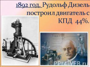 1892 год. Рудольф Дизель построил двигатель с КПД 44%.