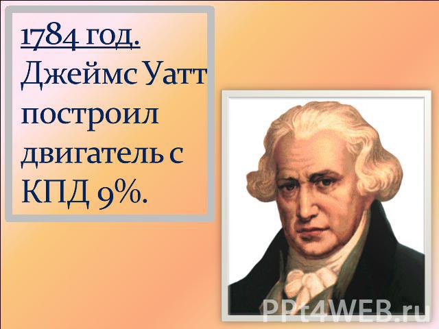 1784 год. Джеймс Уатт построил двигатель с КПД 9%.