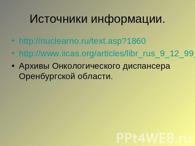 Источники информации.http://nuclearno.ru/text.asp?1860http://www.iicas.org/articles/libr_rus_9_12_99_dog.htmАрхивы Онкологического диспансера Оренбургской области.