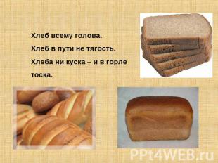 Хлеб всему голова.Хлеб в пути не тягость.Хлеба ни куска – и в горле тоска.