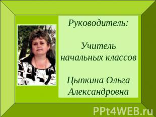 Руководитель:Учитель начальных классовЦыпкина Ольга Александровна