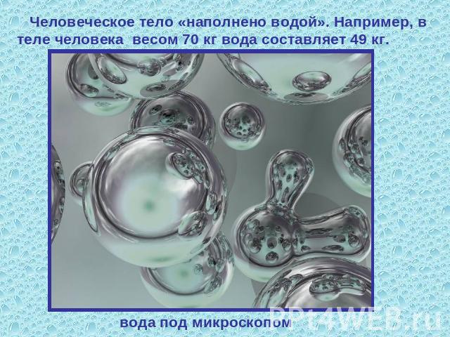 Человеческое тело «наполнено водой». Например, в теле человека весом 70 кг вода составляет 49 кг. вода под микроскопом