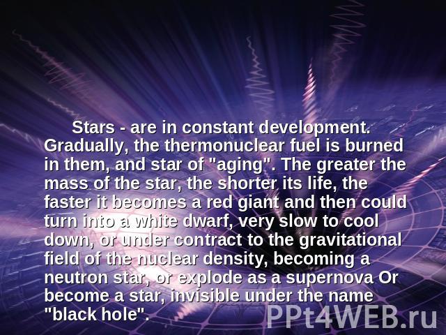 Stars - are in constant development. Gradually, the thermonuclear fuel is burned in them, and star of 