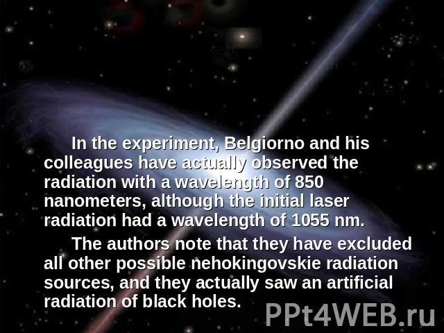 In the experiment, Belgiorno and his colleagues have actually observed the radiation with a wavelength of 850 nanometers, although the initial laser radiation had a wavelength of 1055 nm.The authors note that they have excluded all other possible ne…