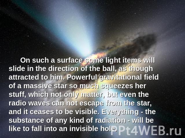 On such a surface some light items will slide in the direction of the ball, as though attracted to him. Powerful gravitational field of a massive star so much squeezes her stuff, which not only matter, but even the radio waves can not escape from th…