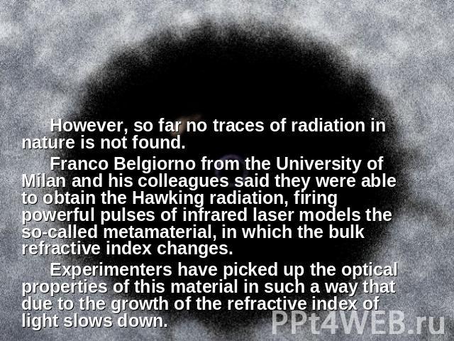 However, so far no traces of radiation in nature is not found.Franco Belgiorno from the University of Milan and his colleagues said they were able to obtain the Hawking radiation, firing powerful pulses of infrared laser models the so-called metamat…