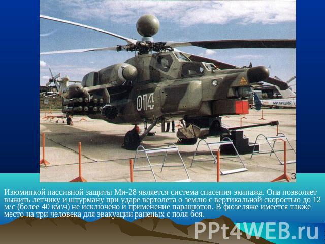 Изюминкой пассивной защиты Ми-28 является система спасения экипажа. Она позволяет выжить летчику и штурману при ударе вертолета о землю с вертикальной скоростью до 12 м/с (более 40 км\ч) не исключено и применение парашютов. В фюзеляже имеется также …