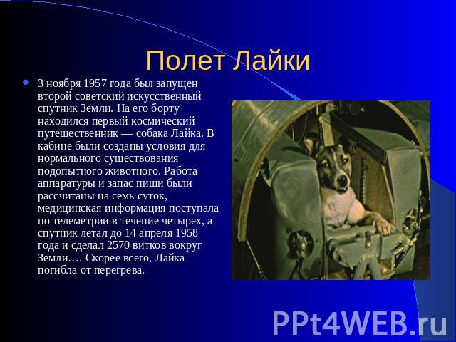 Полет Лайки 3 ноября 1957 года был запущен второй советский искусственный спутник Земли. На его борту находился первый космический путешественник — собака Лайка. В кабине были созданы условия для нормального существования подопытного животного. Рабо…
