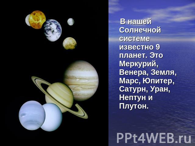 В нашей Солнечной системе известно 9 планет. Это Меркурий, Венера, Земля, Марс, Юпитер, Сатурн, Уран, Нептун и Плутон.
