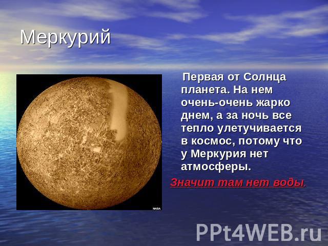 Меркурий Первая от Солнца планета. На нем очень-очень жарко днем, а за ночь все тепло улетучивается в космос, потому что у Меркурия нет атмосферы.Значит там нет воды.