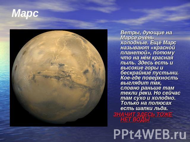 Марс Ветры, дующие на Марсе очень холодные. Ещё Марс называют «красной планетой», потому что на нём красная пыль. Здесь есть и высокие горы и бескрайние пустыни. Кое-где поверхность выглядит так, словно раньше там текли реки. Но сейчас там сухо и хо…