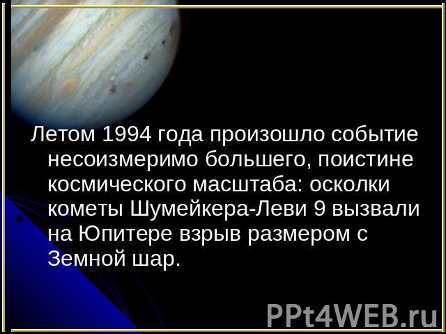 Космические катастрофы Летом 1994 года произошло событие несоизмеримо большего, поистине космического масштаба: осколки кометы Шумейкера-Леви 9 вызвали на Юпитере взрыв размером с Земной шар.
