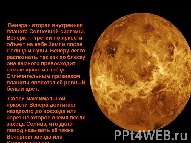 Венера - вторая внутренняя планета Солнечной системы. Венера — третий по яркости объект на небе Земли после Солнца и Луны. Венеру легко распознать, так как по блеску она намного превосходит самые яркие из звёзд. Отличительным признаком планеты являе…