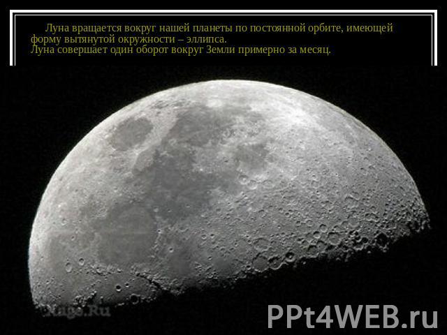 Луна вращается вокруг нашей планеты по постоянной орбите, имеющей форму вытянутой окружности – эллипса. Луна совершает один оборот вокруг Земли примерно за месяц.