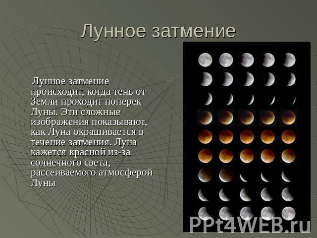 Лунное затмение Лунное затмение происходит, когда тень от Земли проходит поперек Луны. Эти сложные изображения показывают, как Луна окрашивается в течение затмения. Луна кажется красной из-за солнечного света, рассеиваемого атмосферой Луны