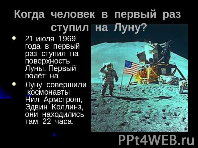 Когда человек в первый раз ступил на Луну? 21 июля 1969 года в первый раз ступил на поверхность Луны. Первый полёт на Луну совершили космонавты Нил Армстронг, Эдвин Коллинз, они находились там 22 часа.