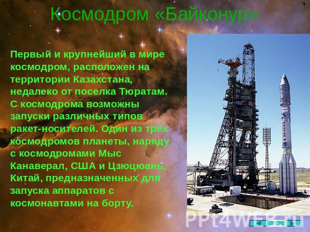 Космодром «Байконур» Первый и крупнейший в мире космодром, расположен на территории Казахстана, недалеко от поселка Тюратам. С космодрома возможны запуски различных типов ракет-носителей. Один из трёх космодромов планеты, наряду с космодромами Мыс К…
