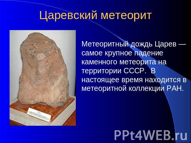 Царевский метеорит Метеоритный дождь Царев — самое крупное падение каменного метеорита на территории СССР. В настоящее время находится в метеоритной коллекции РАН.