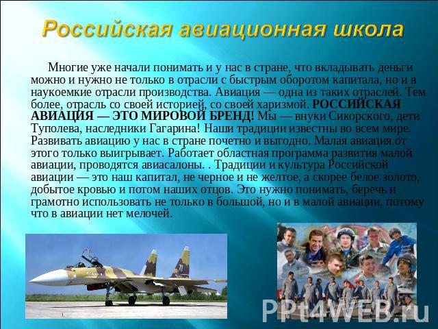 Российская авиационная школа Многие уже начали понимать и у нас в стране, что вкладывать деньги можно и нужно не только в отрасли с быстрым оборотом капитала, но и в наукоемкие отрасли производства. Авиация — одна из таких отраслей. Тем более, отрас…