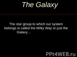 The Galaxy The star group to which our system belongs is called the Milky Way or