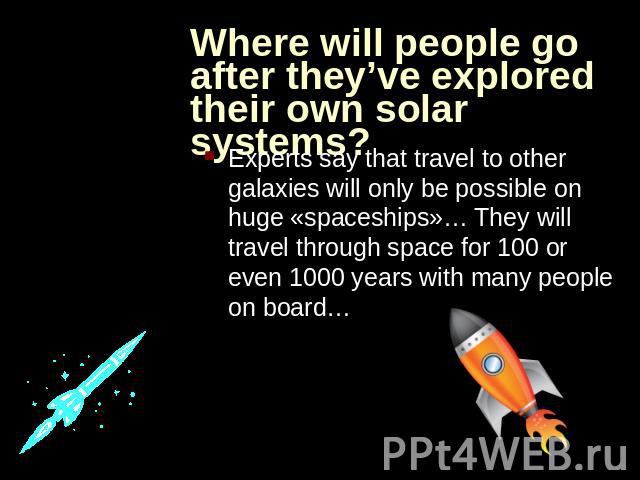 Where will people go after they’ve explored their own solar systems? Experts say that travel to other galaxies will only be possible on huge «spaceships»… They will travel through space for 100 or even 1000 years with many people on board…