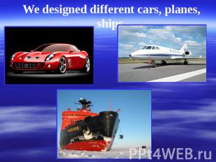 We designed different cars, planes, ships.