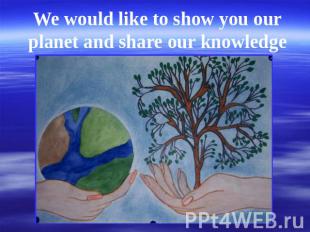 We would like to show you our planet and share our knowledge with you.