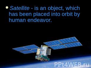 Satellite - is an object, which has been placed into orbit by human endeavor.