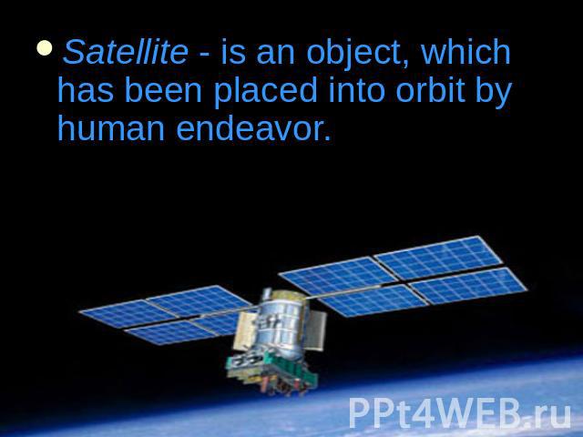 Satellite - is an object, which has been placed into orbit by human endeavor.