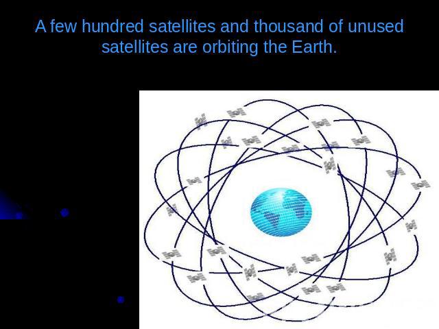 A few hundred satellites and thousand of unused satellites are orbiting the Earth.