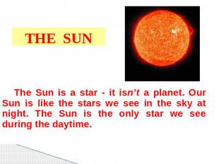 THE SUN The Sun is a star - it isn’t a planet. Our Sun is like the stars we see
